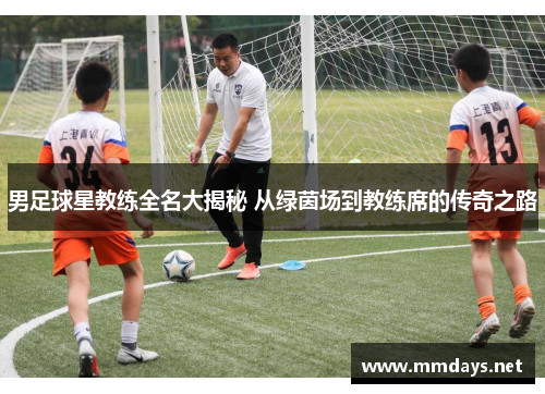 男足球星教练全名大揭秘 从绿茵场到教练席的传奇之路