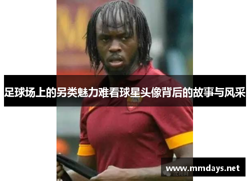 足球场上的另类魅力难看球星头像背后的故事与风采