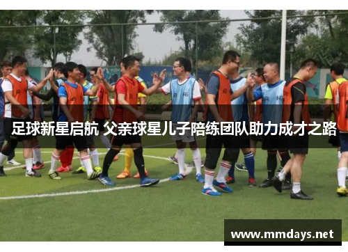 足球新星启航 父亲球星儿子陪练团队助力成才之路