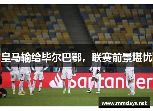 皇马输给毕尔巴鄂，联赛前景堪忧